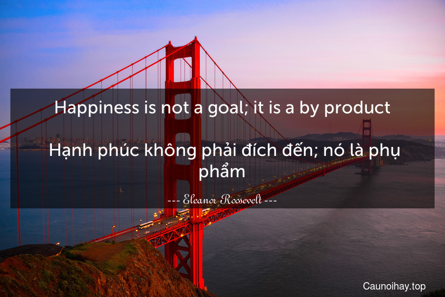 Happiness is not a goal; it is a by-product.
 Hạnh phúc không phải đích đến; nó là phụ phẩm.