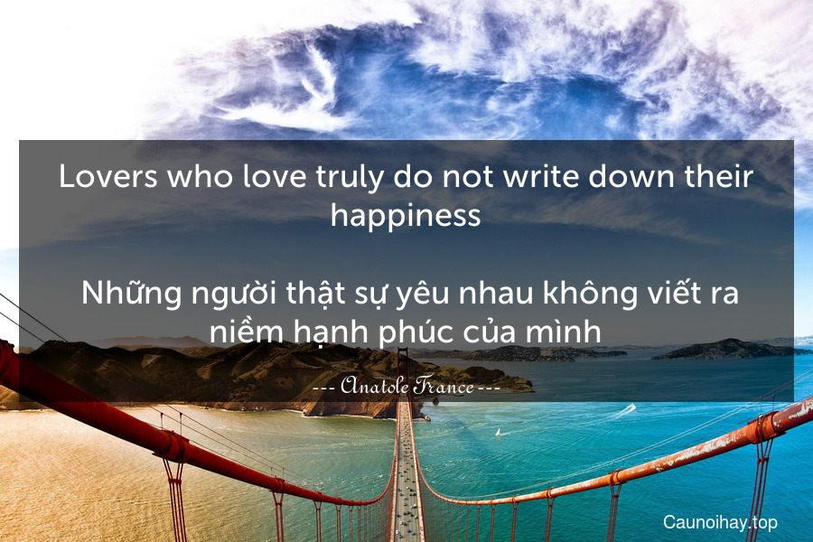 Lovers who love truly do not write down their happiness.
 Những người thật sự yêu nhau không viết ra niềm hạnh phúc của mình.