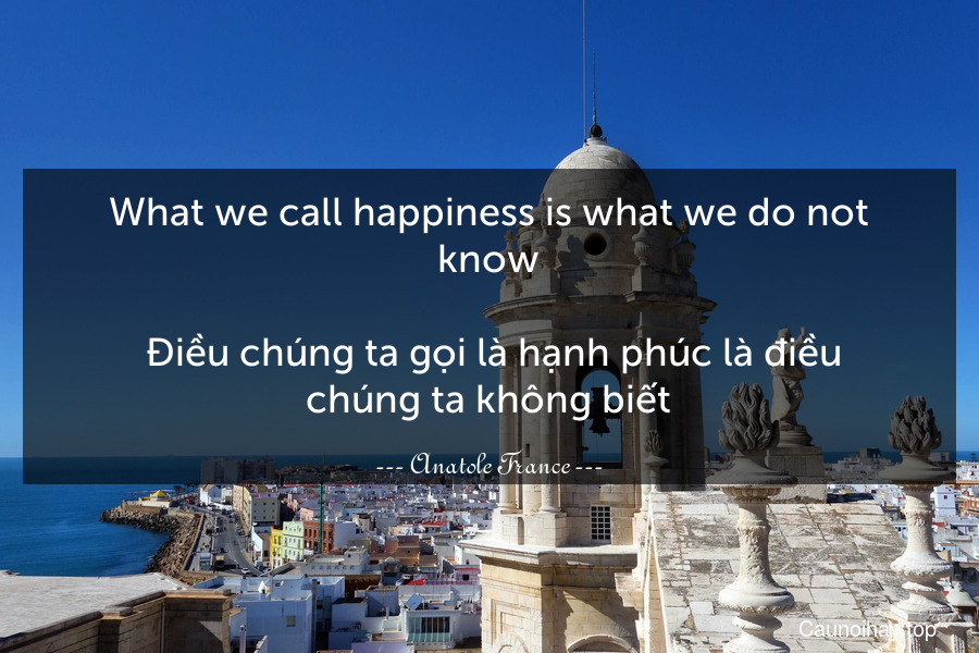 What we call happiness is what we do not know.
 Điều chúng ta gọi là hạnh phúc là điều chúng ta không biết.