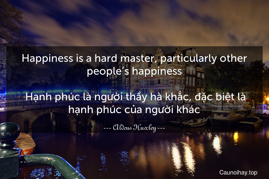 Happiness is a hard master, particularly other people’s happiness.
 Hạnh phúc là người thầy hà khắc, đặc biệt là hạnh phúc của người khác.