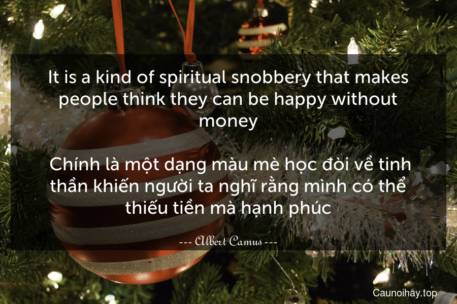 It is a kind of spiritual snobbery that makes people think they can be happy without money.
 Chính là một dạng màu mè học đòi về tinh thần khiến người ta nghĩ rằng mình có thể thiếu tiền mà hạnh phúc.