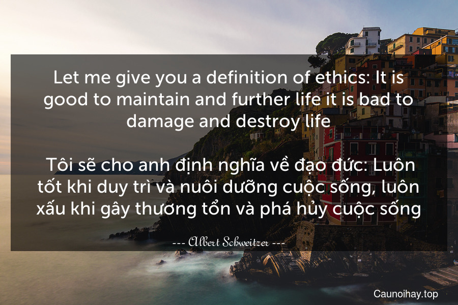 Let me give you a definition of ethics: It is good to maintain and further life it is bad to damage and destroy life. 
 Tôi sẽ cho anh định nghĩa về đạo đức: Luôn tốt khi duy trì và nuôi dưỡng cuộc sống, luôn xấu khi gây thương tổn và phá hủy cuộc sống.