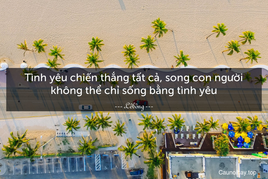 Tình yêu chiến thắng tất cả, song con người không thể chỉ sống bằng tình yêu.