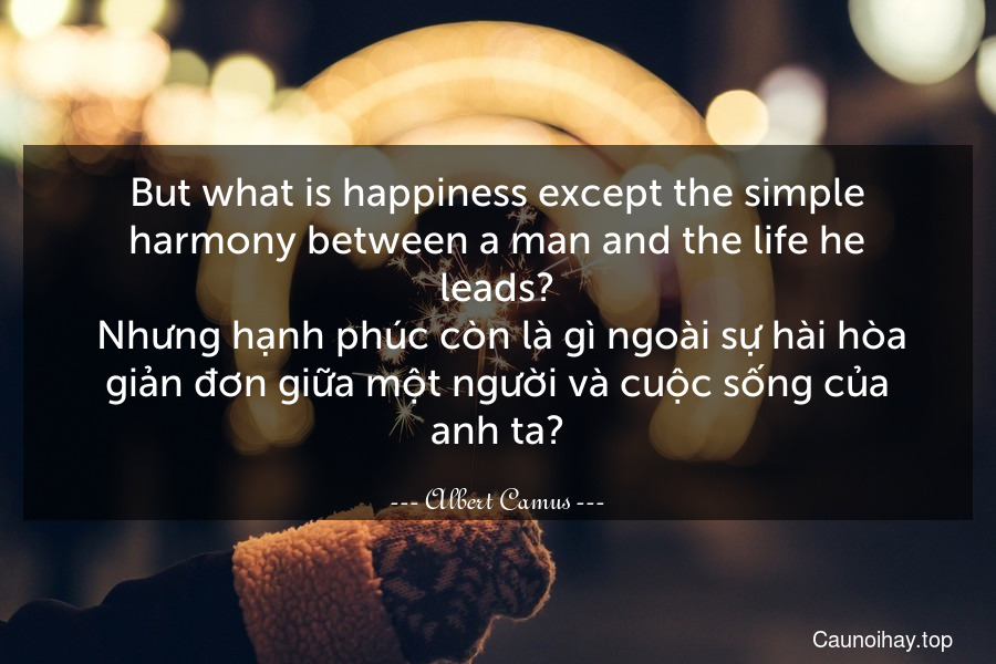 But what is happiness except the simple harmony between a man and the life he leads?
 Nhưng hạnh phúc còn là gì ngoài sự hài hòa giản đơn giữa một người và cuộc sống của anh ta?