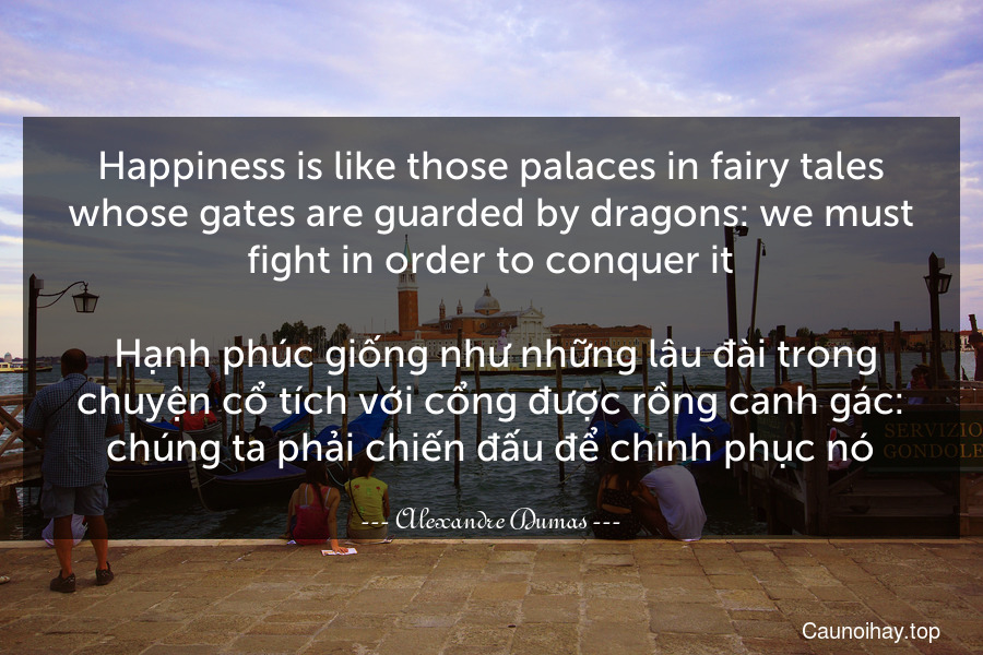 Happiness is like those palaces in fairy tales whose gates are guarded by dragons: we must fight in order to conquer it.
 Hạnh phúc giống như những lâu đài trong chuyện cổ tích với cổng được rồng canh gác: chúng ta phải chiến đấu để chinh phục nó.