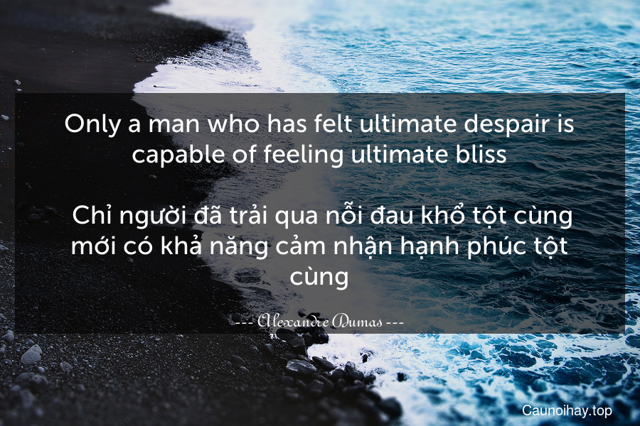 Only a man who has felt ultimate despair is capable of feeling ultimate bliss.
 Chỉ người đã trải qua nỗi đau khổ tột cùng mới có khả năng cảm nhận hạnh phúc tột cùng.