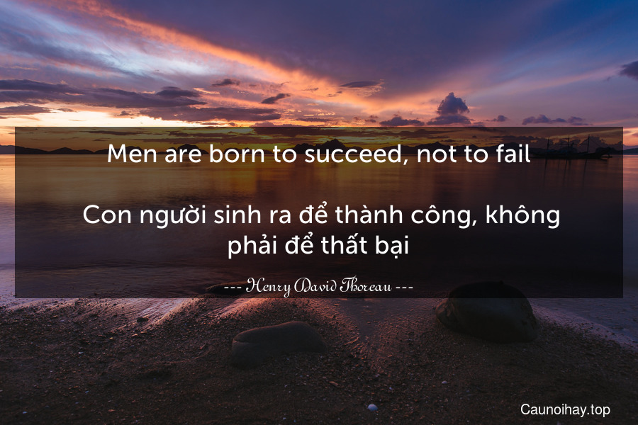 Men are born to succeed, not to fail.
 Con người sinh ra để thành công, không phải để thất bại.