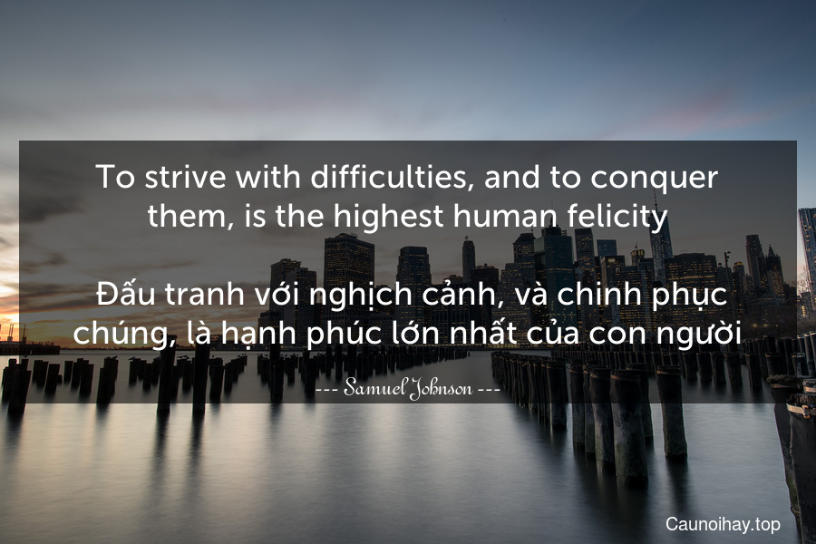 To strive with difficulties, and to conquer them, is the highest human felicity.
 Đấu tranh với nghịch cảnh, và chinh phục chúng, là hạnh phúc lớn nhất của con người.