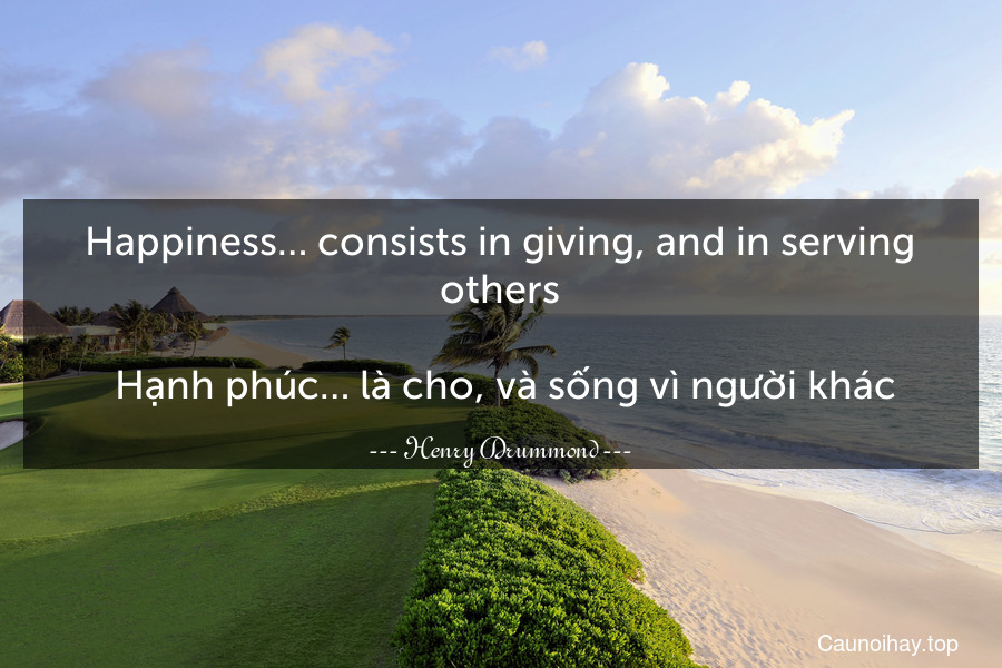 Happiness… consists in giving, and in serving others.
 Hạnh phúc… là cho, và sống vì người khác.