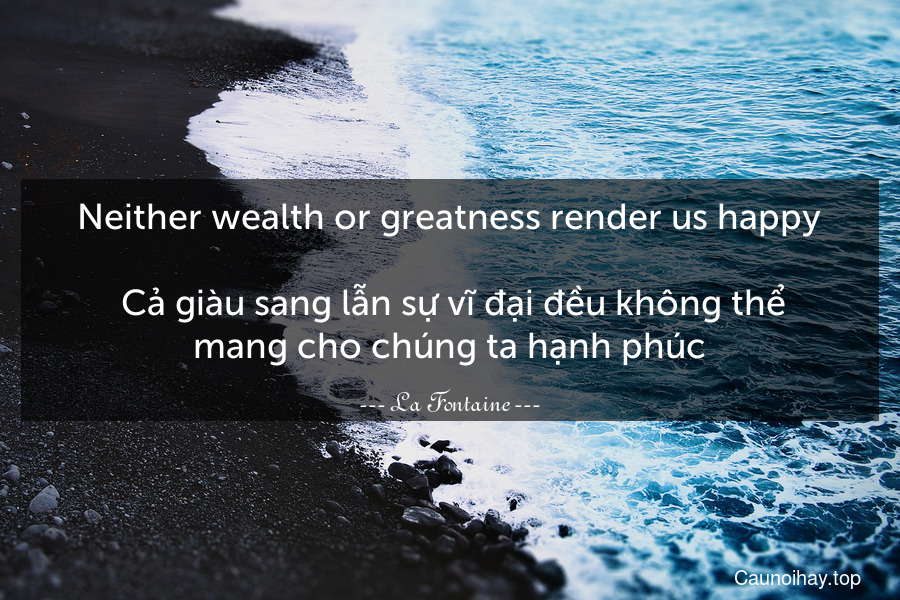 Neither wealth or greatness render us happy.
 Cả giàu sang lẫn sự vĩ đại đều không thể mang cho chúng ta hạnh phúc.
