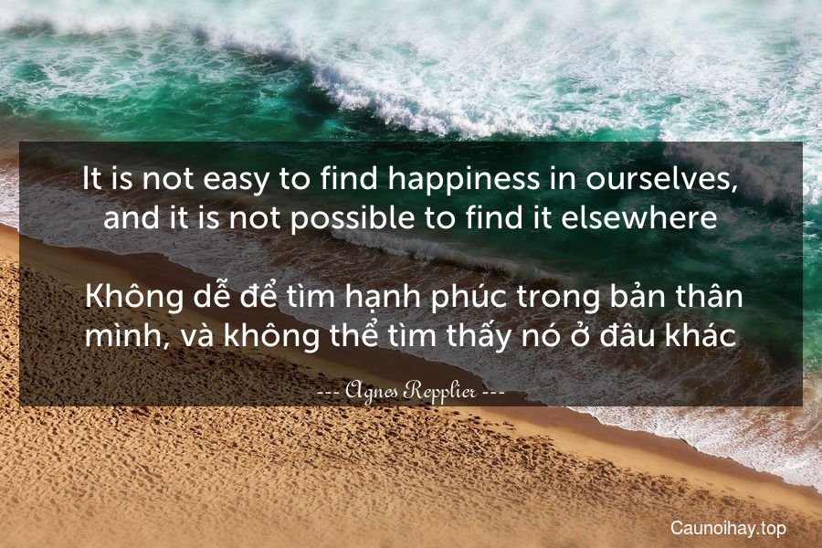 It is not easy to find happiness in ourselves, and it is not possible to find it elsewhere.
 Không dễ để tìm hạnh phúc trong bản thân mình, và không thể tìm thấy nó ở đâu khác.