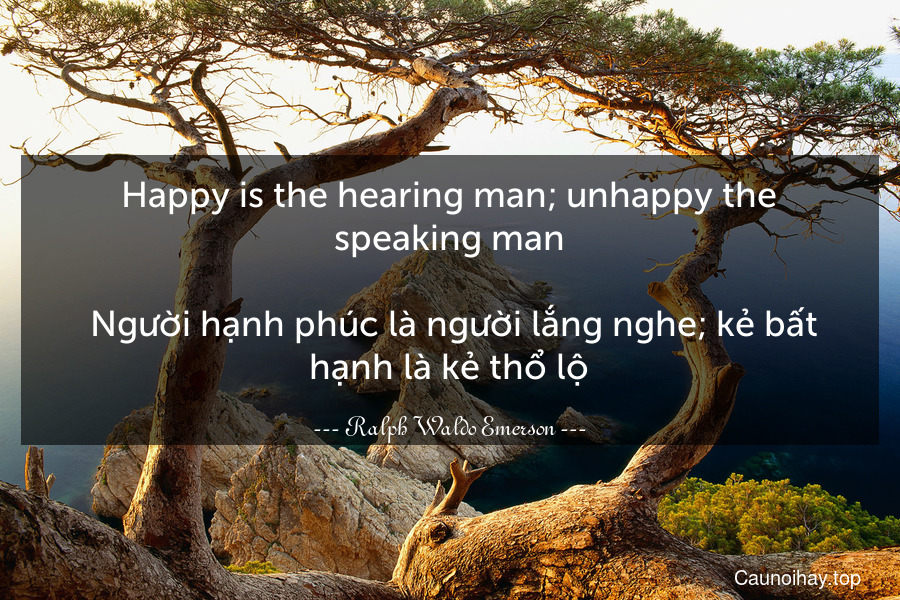 Happy is the hearing man; unhappy the speaking man.
 Người hạnh phúc là người lắng nghe; kẻ bất hạnh là kẻ thổ lộ.