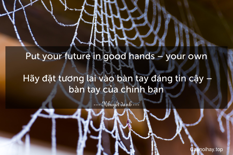 Put your future in good hands – your own.
 Hãy đặt tương lai vào bàn tay đáng tin cậy – bàn tay của chính bạn.