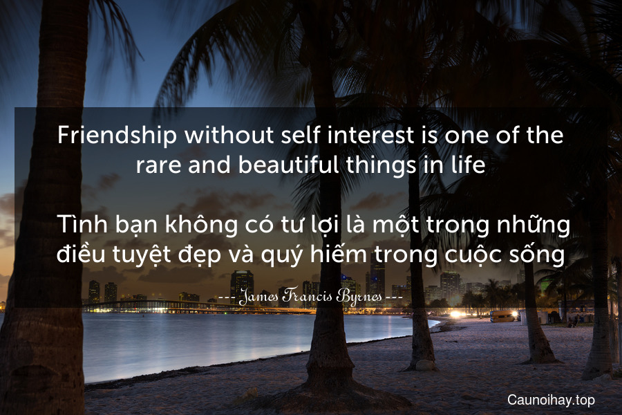 Friendship without self interest is one of the rare and beautiful things in life.
 Tình bạn không có tư lợi là một trong những điều tuyệt đẹp và quý hiếm trong cuộc sống.