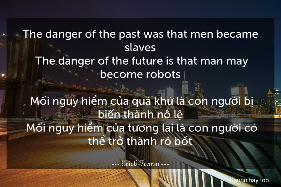 The danger of the past was that men became slaves. The danger of the future is that man may become robots.
 Mối nguy hiểm của quá khứ là con người bị biến thành nô lệ. Mối nguy hiểm của tương lai là con người có thể trở thành rô bốt.