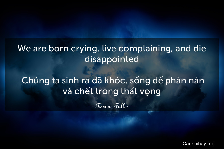 We are born crying, live complaining, and die disappointed.
 Chúng ta sinh ra đã khóc, sống để phàn nàn và chết trong thất vọng.