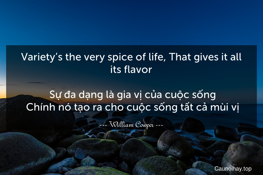 Variety’s the very spice of life, That gives it all its flavor. 
 Sự đa dạng là gia vị của cuộc sống. Chính nó tạo ra cho cuộc sống tất cả mùi vị.