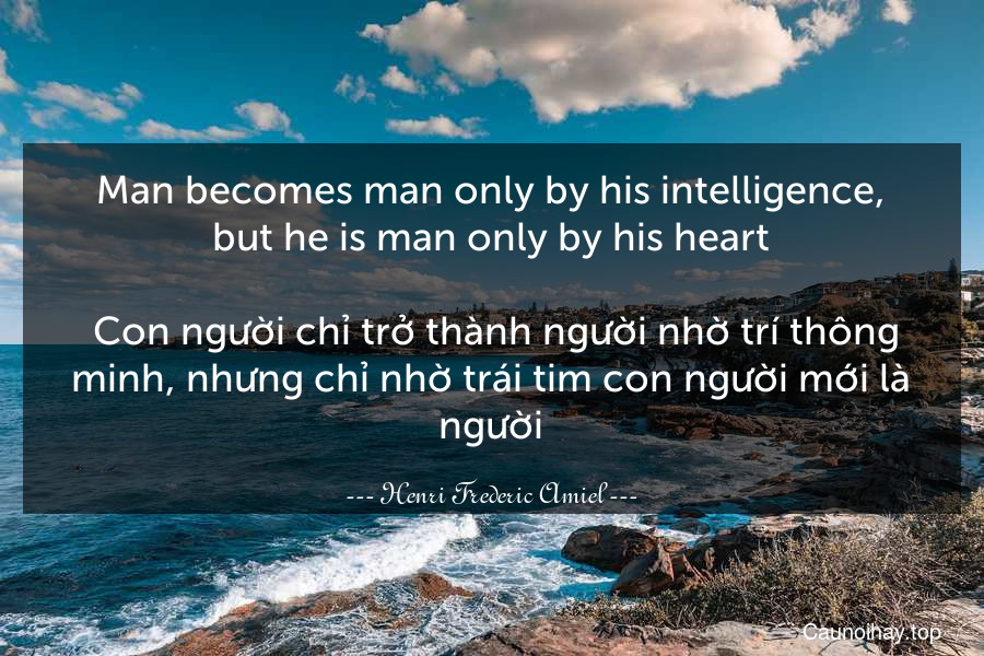 Man becomes man only by his intelligence, but he is man only by his heart.
 Con người chỉ trở thành người nhờ trí thông minh, nhưng chỉ nhờ trái tim con người mới là người.