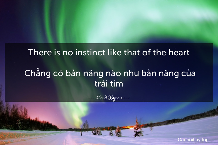 There is no instinct like that of the heart.
 Chẳng có bản năng nào như bản năng của trái tim.