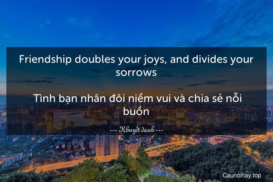 Friendship doubles your joys, and divides your sorrows.
 Tình bạn nhân đôi niềm vui và chia sẻ nỗi buồn.