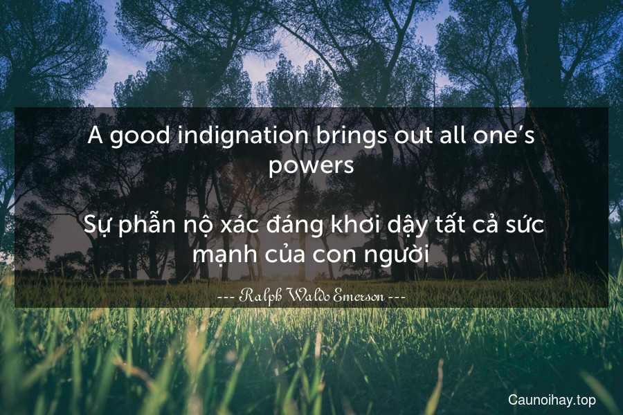 A good indignation brings out all one’s powers.
 Sự phẫn nộ xác đáng khơi dậy tất cả sức mạnh của con người.