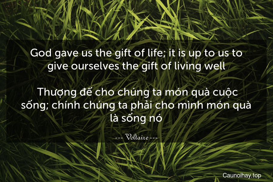 God gave us the gift of life; it is up to us to give ourselves the gift of living well.
 Thượng đế cho chúng ta món quà cuộc sống; chính chúng ta phải cho mình món quà là sống nó.