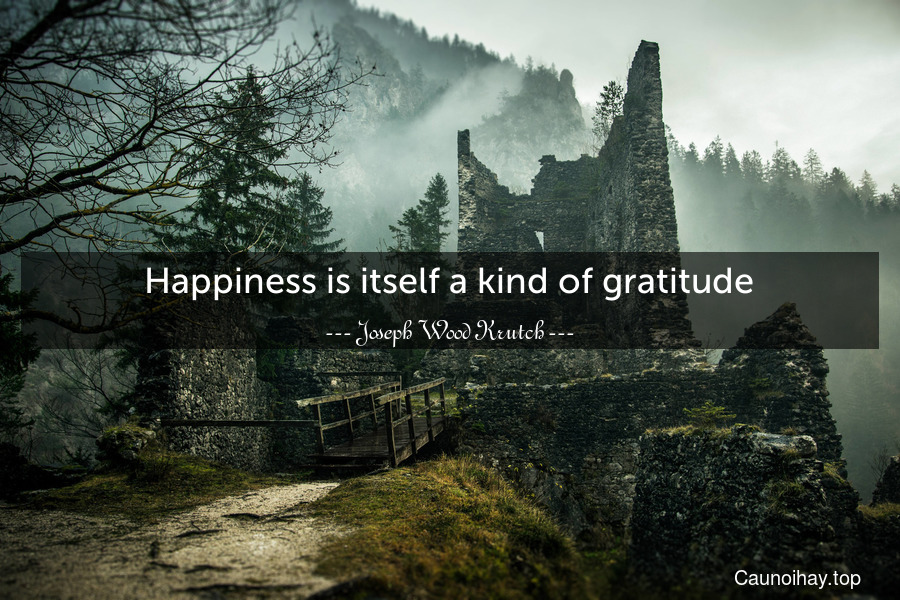 Happiness is itself a kind of gratitude.