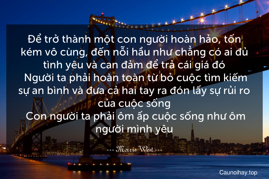 Để trở thành một con người hoàn hảo, tốn kém vô cùng, đến nỗi hầu như chẳng có ai đủ tình yêu và can đảm để trả cái giá đó. Người ta phải hoàn toàn từ bỏ cuộc tìm kiếm sự an bình và đưa cả hai tay ra đón lấy sự rủi ro của cuộc sống. Con người ta phải ôm ấp cuộc sống như ôm người mình yêu.