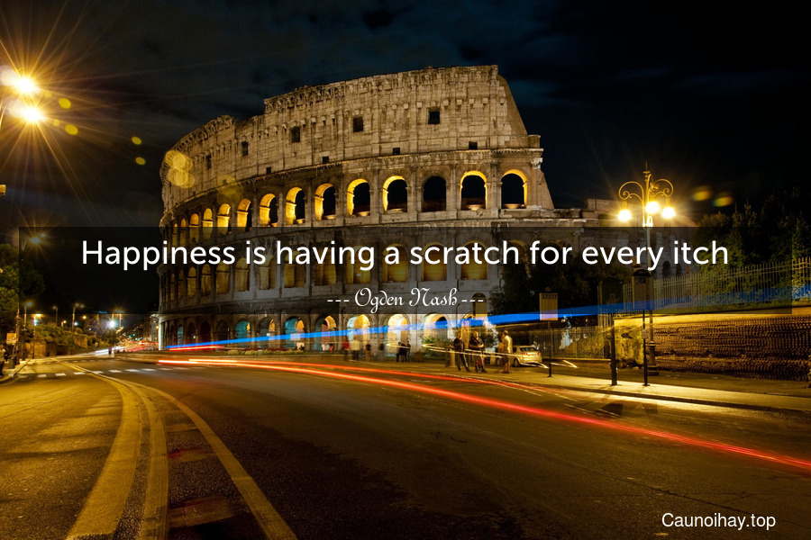 Happiness is having a scratch for every itch.