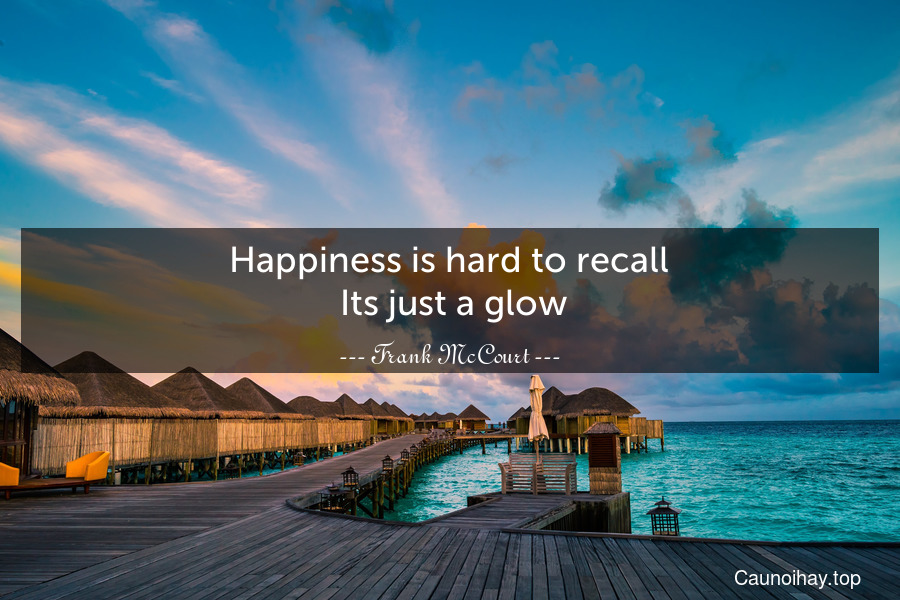 Happiness is hard to recall. Its just a glow.