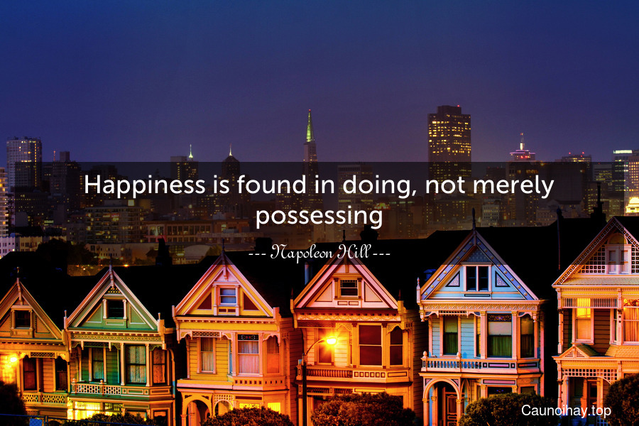 Happiness is found in doing, not merely possessing.