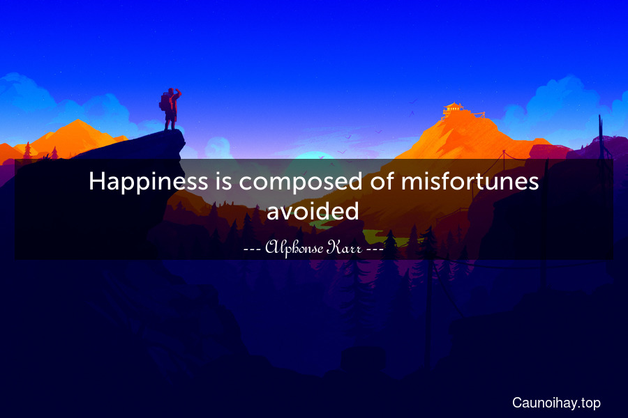 Happiness is composed of misfortunes avoided.