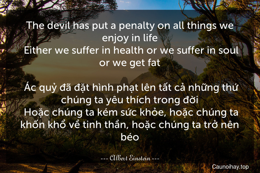 The devil has put a penalty on all things we enjoy in life. Either we suffer in health or we suffer in soul or we get fat. 
 Ác quỷ đã đặt hình phạt lên tất cả những thứ chúng ta yêu thích trong đời. Hoặc chúng ta kém sức khỏe, hoặc chúng ta khốn khổ về tinh thần, hoặc chúng ta trở nên béo.