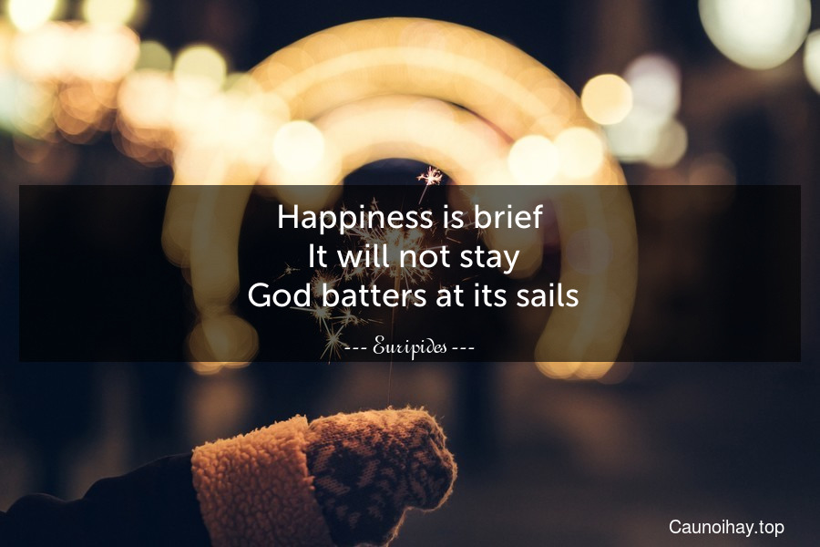 Happiness is brief. It will not stay. God batters at its sails.