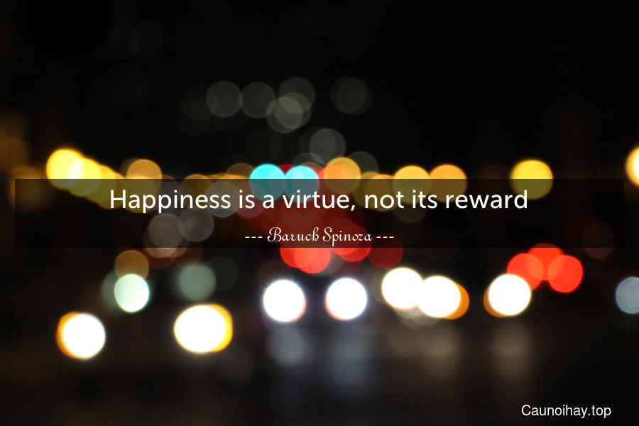 Happiness is a virtue, not its reward.