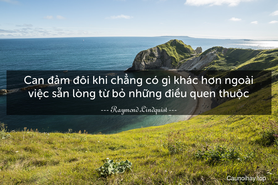 Can đảm đôi khi chẳng có gì khác hơn ngoài việc sẵn lòng từ bỏ những điều quen thuộc.