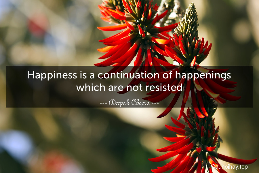 Happiness is a continuation of happenings which are not resisted.