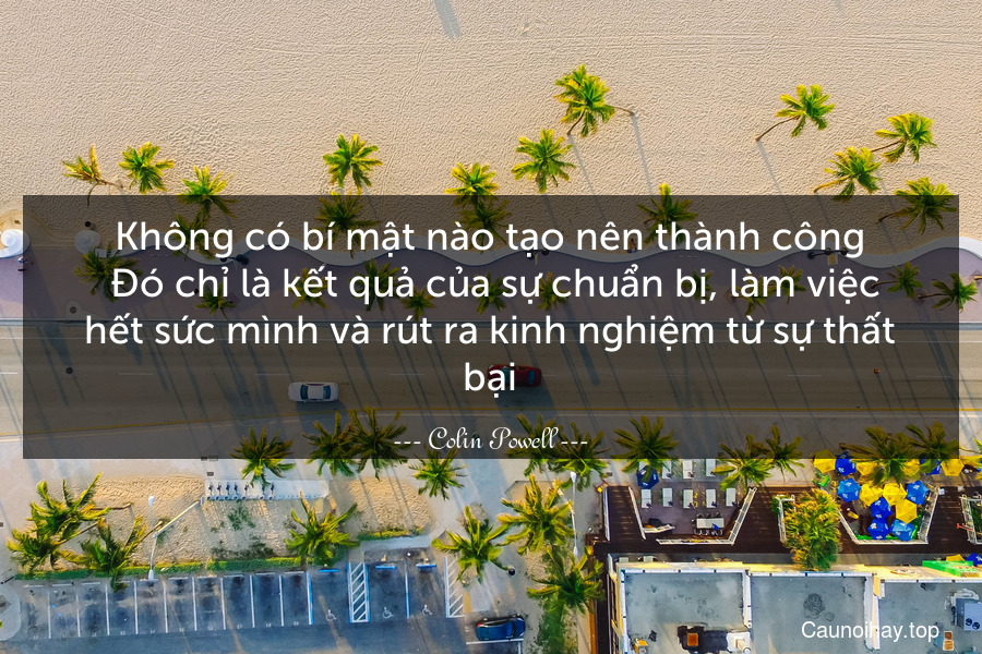 Không có bí mật nào tạo nên thành công. Đó chỉ là kết quả của sự chuẩn bị, làm việc hết sức mình và rút ra kinh nghiệm từ sự thất bại.