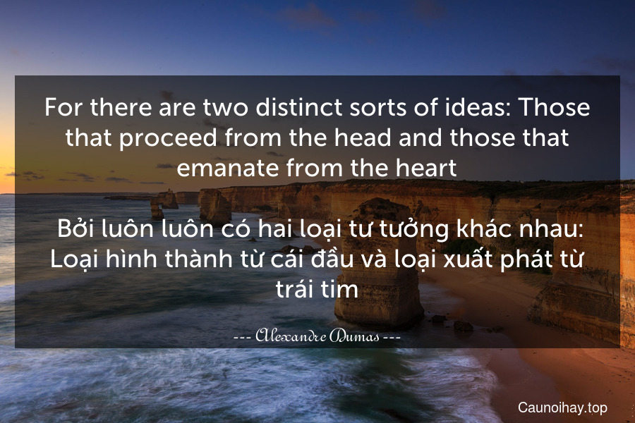 For there are two distinct sorts of ideas: Those that proceed from the head and those that emanate from the heart.
 Bởi luôn luôn có hai loại tư tưởng khác nhau: Loại hình thành từ cái đầu và loại xuất phát từ trái tim.