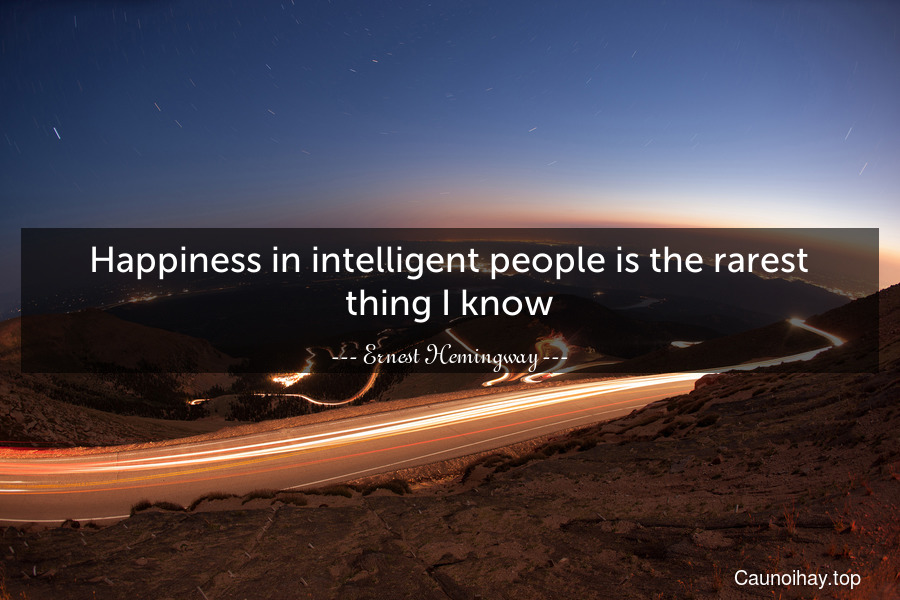 Happiness in intelligent people is the rarest thing I know.