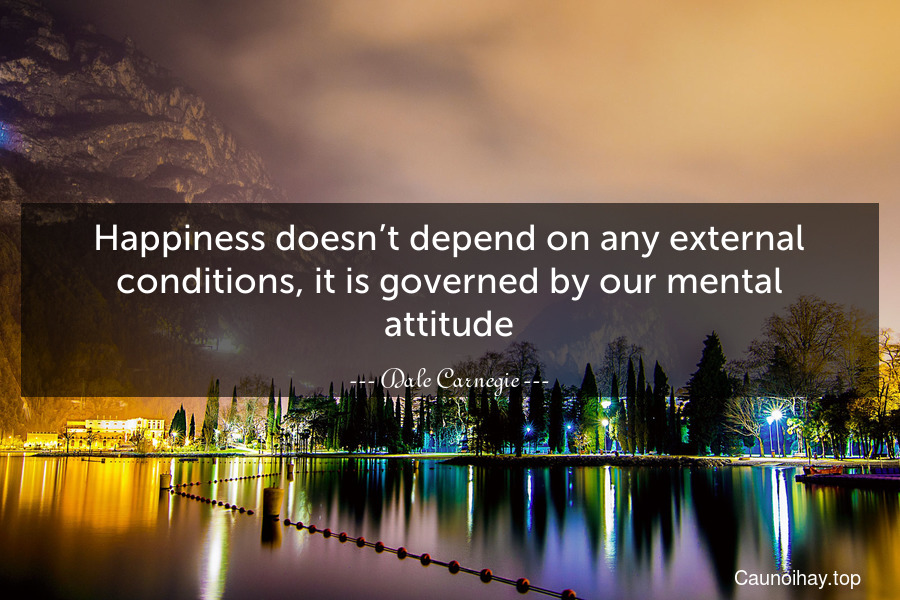 Happiness doesn’t depend on any external conditions, it is governed by our mental attitude.