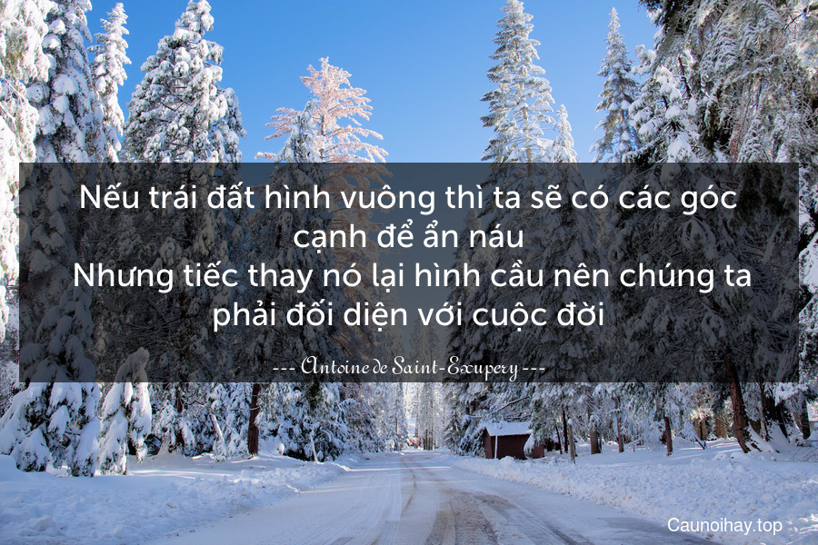 Nếu trái đất hình vuông thì ta sẽ có các góc cạnh để ẩn náu. Nhưng tiếc thay nó lại hình cầu nên chúng ta phải đối diện với cuộc đời.