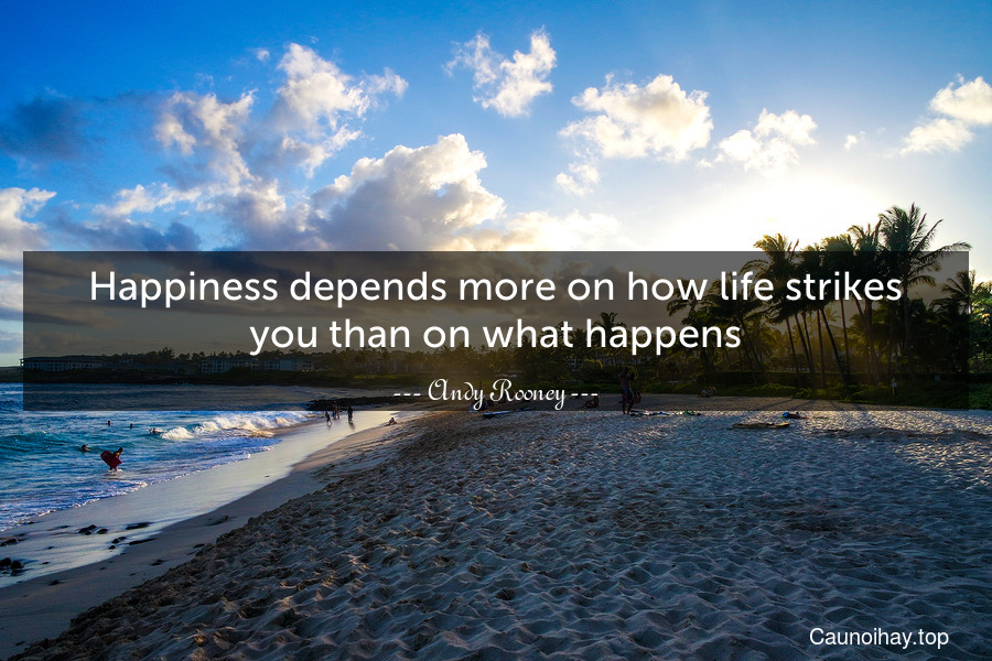 Happiness depends more on how life strikes you than on what happens.