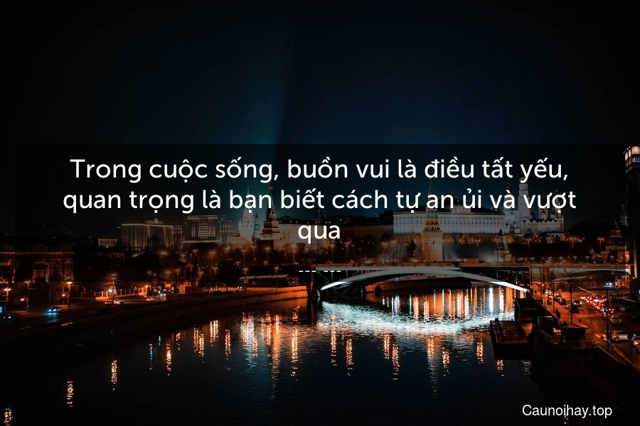 Trong cuộc sống, buồn vui là điều tất yếu, quan trọng là bạn biết cách tự an ủi và vượt qua.