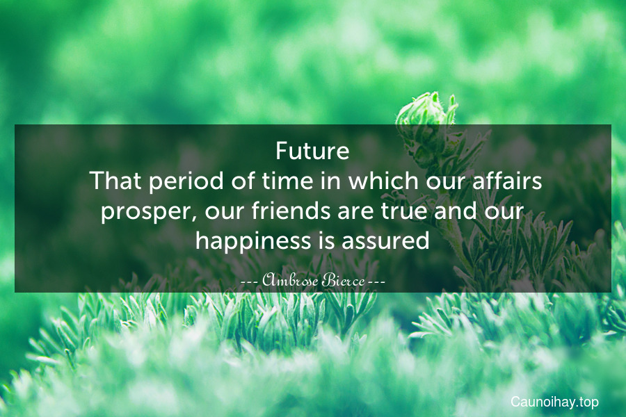 Future. That period of time in which our affairs prosper, our friends are true and our happiness is assured.