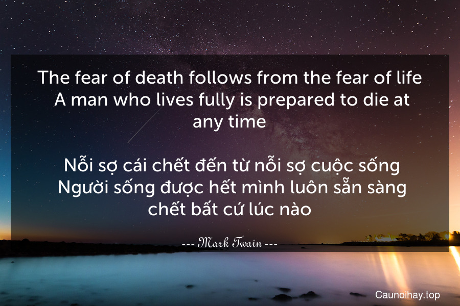 The fear of death follows from the fear of life. A man who lives fully is prepared to die at any time.
 Nỗi sợ cái chết đến từ nỗi sợ cuộc sống. Người sống được hết mình luôn sẵn sàng chết bất cứ lúc nào.