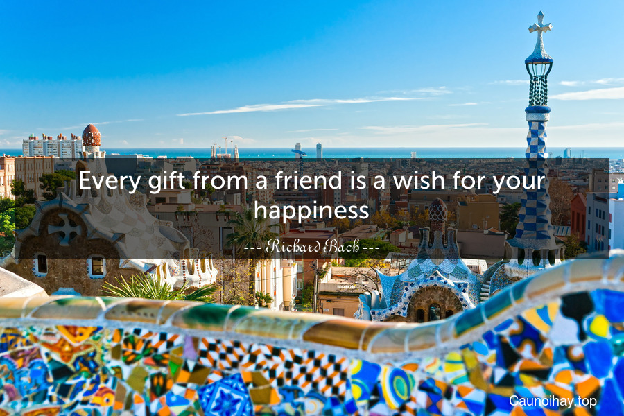 Every gift from a friend is a wish for your happiness.