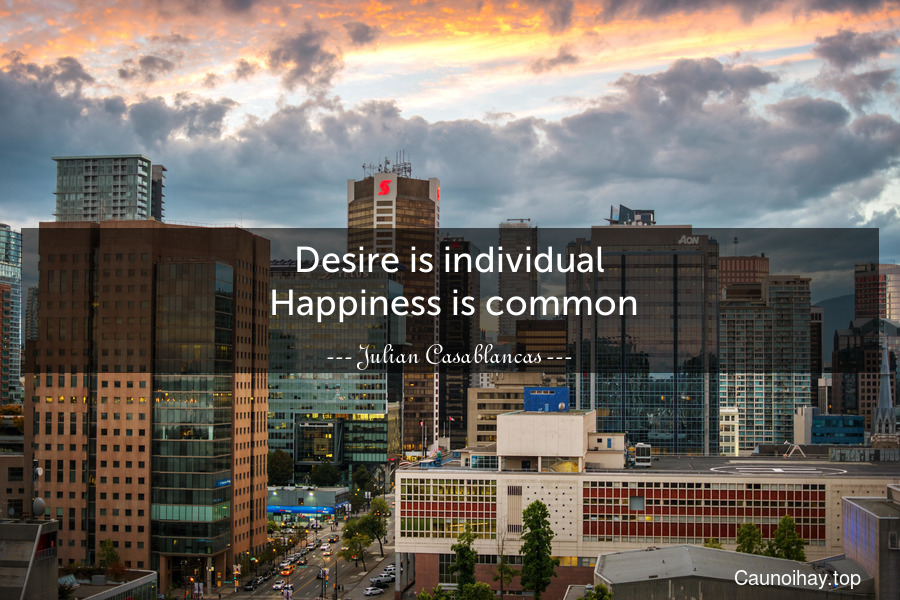 Desire is individual. Happiness is common.