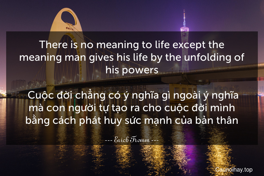 There is no meaning to life except the meaning man gives his life by the unfolding of his powers. 
 Cuộc đời chẳng có ý nghĩa gì ngoài ý nghĩa mà con người tự tạo ra cho cuộc đời mình bằng cách phát huy sức mạnh của bản thân.