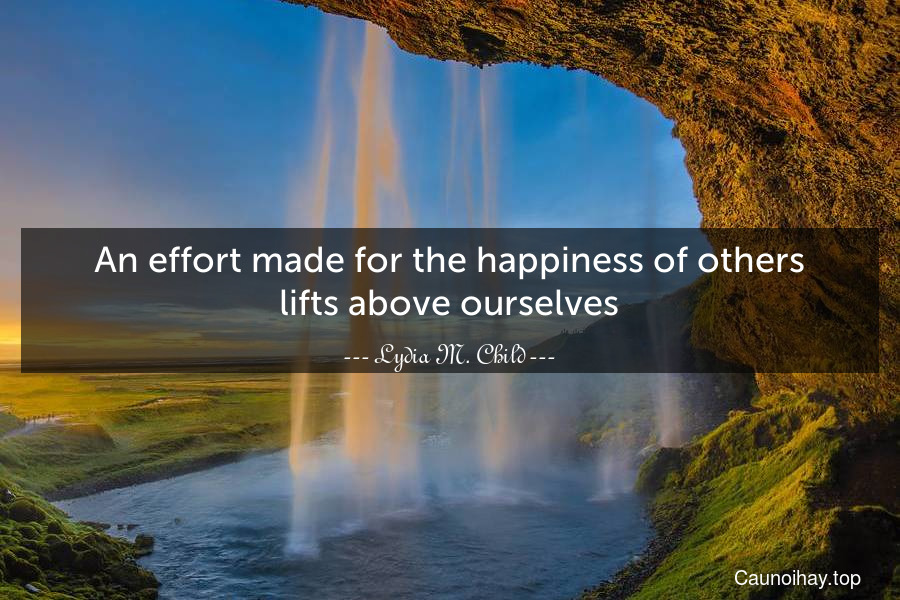 An effort made for the happiness of others lifts above ourselves.
